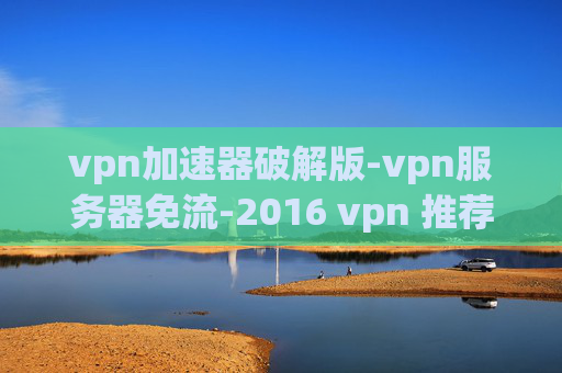 vpn加速器破解版-vpn服务器免流-2016 vpn 推荐