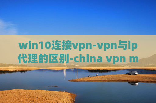 win10连接vpn-vpn与ip代理的区别-china vpn mac