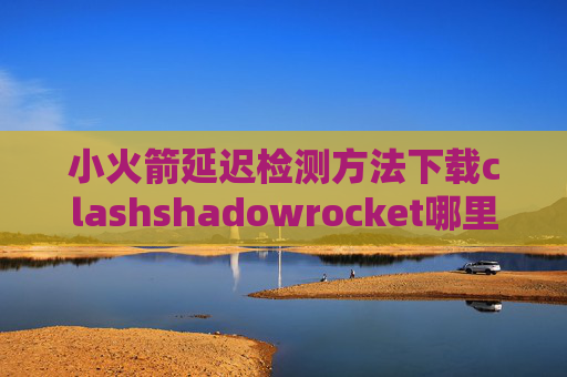 小火箭延迟检测方法下载clashshadowrocket哪里下