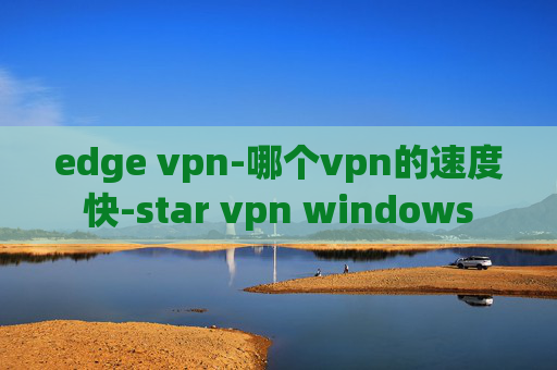 edge vpn-哪个vpn的速度快-star vpn windows