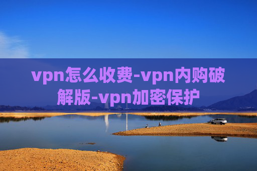 vpn怎么收费-vpn内购破解版-vpn加密保护