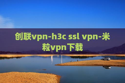 创联vpn-h3c ssl vpn-米粒vpn下载