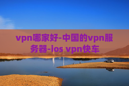 vpn哪家好-中国的vpn服务器-ios vpn快车