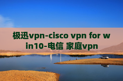 极迅vpn-cisco vpn for win10-电信 家庭vpn