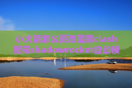 小火箭怎么更改国家clash宽带shadowrocket自动模式