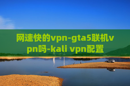 网速快的vpn-gta5联机vpn吗-kali vpn配置