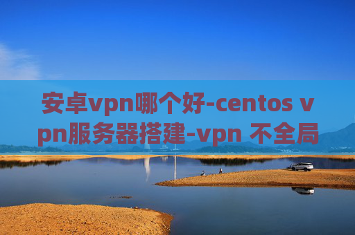 安卓vpn哪个好-centos vpn服务器搭建-vpn 不全局