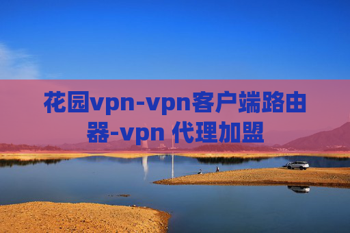 花园vpn-vpn客户端路由器-vpn 代理加盟