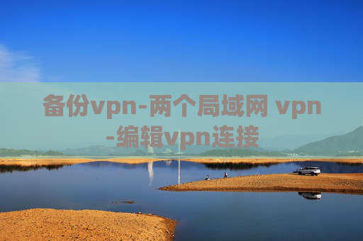 备份vpn-两个局域网 vpn-编辑vpn连接