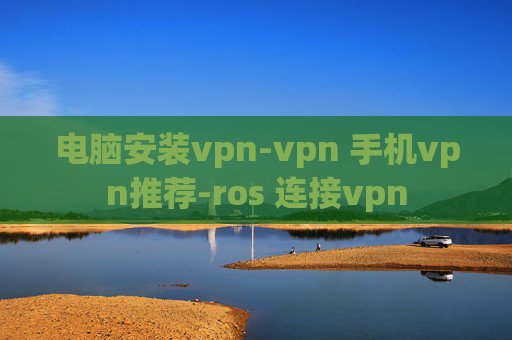 电脑安装vpn-vpn 手机vpn推荐-ros 连接vpn