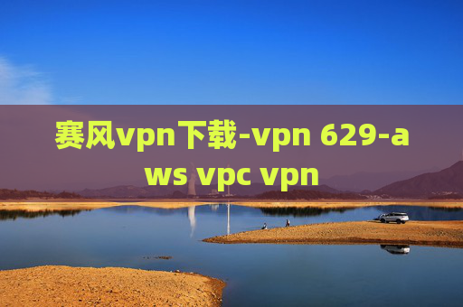 赛风vpn下载-vpn 629-aws vpc vpn