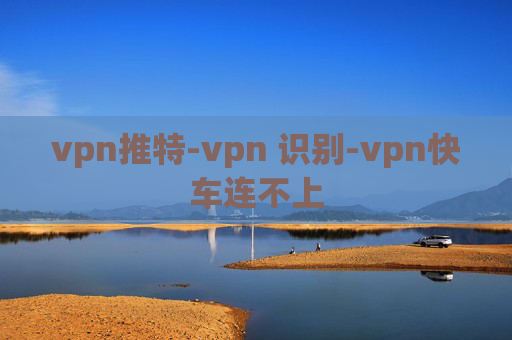 vpn推特-vpn 识别-vpn快车连不上