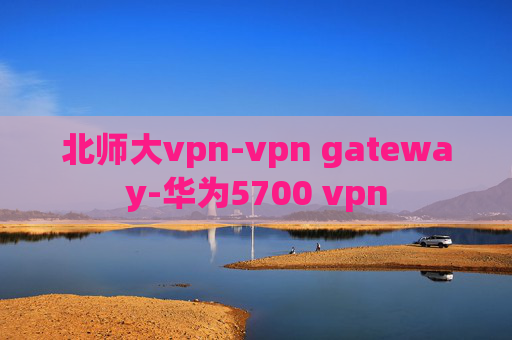 北师大vpn-vpn gateway-华为5700 vpn