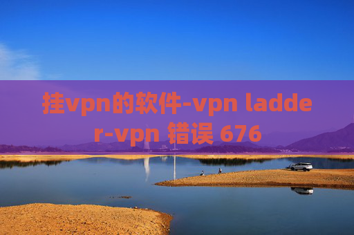 挂vpn的软件-vpn ladder-vpn 错误 676