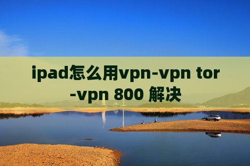 ipad怎么用vpn-vpn tor-vpn 800 解决