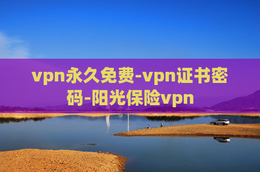 vpn永久免费-vpn证书密码-阳光保险vpn