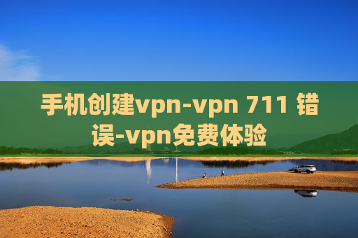 手机创建vpn-vpn 711 错误-vpn免费体验