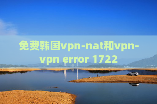 免费韩国vpn-nat和vpn-vpn error 1722