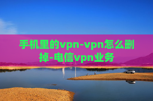手机里的vpn-vpn怎么删掉-电信vpn业务