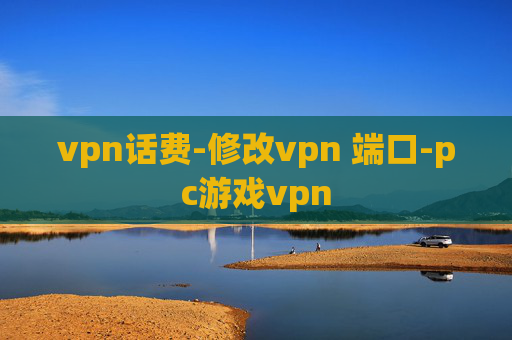 vpn话费-修改vpn 端口-pc游戏vpn