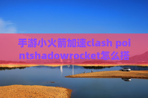 手游小火箭加速clash pointshadowrocket怎么搭建