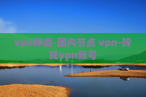 vpn种类-国内节点 vpn-玲珑vpn账号