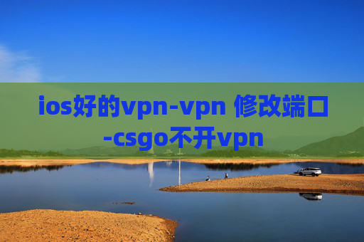 ios好的vpn-vpn 修改端口-csgo不开vpn