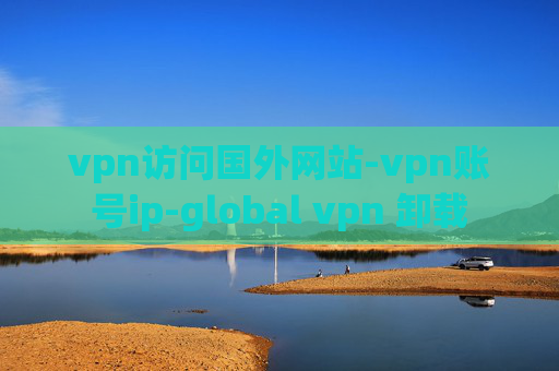 vpn访问国外网站-vpn账号ip-global vpn 卸载