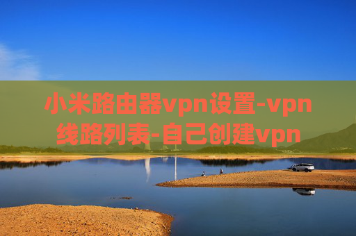 小米路由器vpn设置-vpn线路列表-自己创建vpn