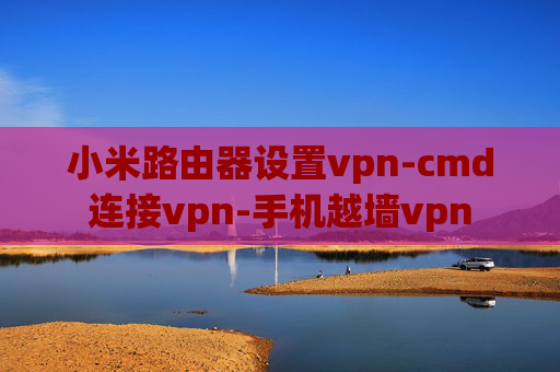 小米路由器设置vpn-cmd连接vpn-手机越墙vpn