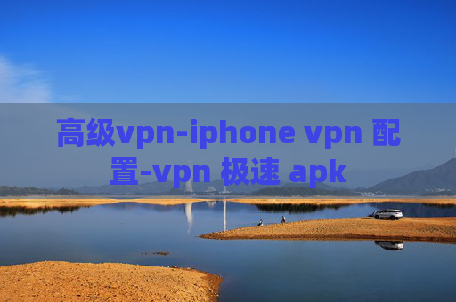 高级vpn-iphone vpn 配置-vpn 极速 apk