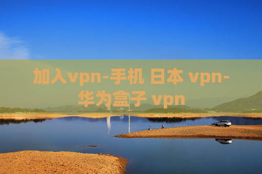 加入vpn-手机 日本 vpn-华为盒子 vpn