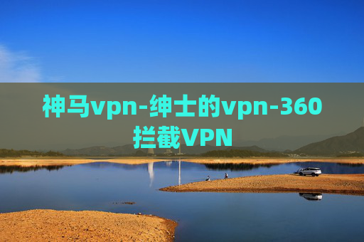 神马vpn-绅士的vpn-360拦截VPN