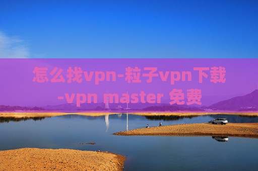 怎么找vpn-粒子vpn下载-vpn master 免费