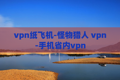 vpn纸飞机-怪物猎人 vpn-手机省内vpn