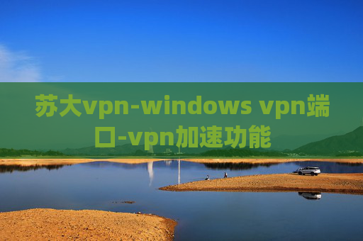 苏大vpn-windows vpn端口-vpn加速功能