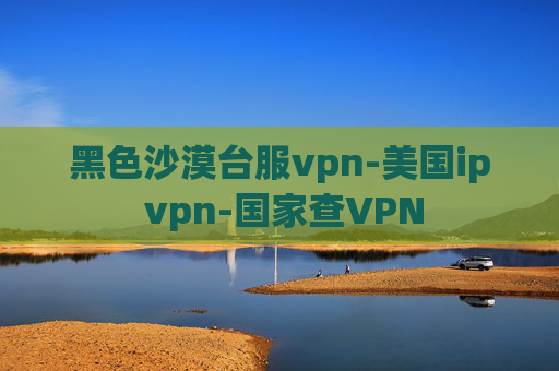 黑色沙漠台服vpn-美国ip vpn-国家查VPN