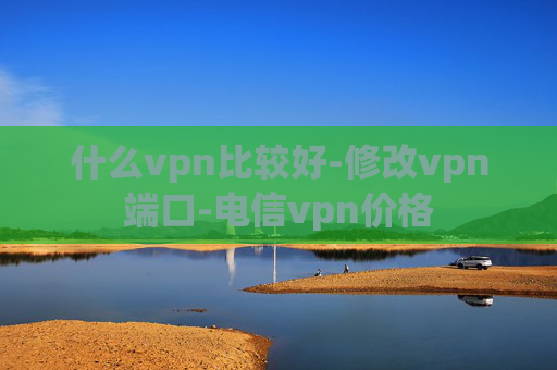 什么vpn比较好-修改vpn端口-电信vpn价格