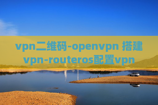 vpn二维码-openvpn 搭建vpn-routeros配置vpn