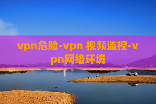 vpn危险-vpn 视频监控-vpn网络环境