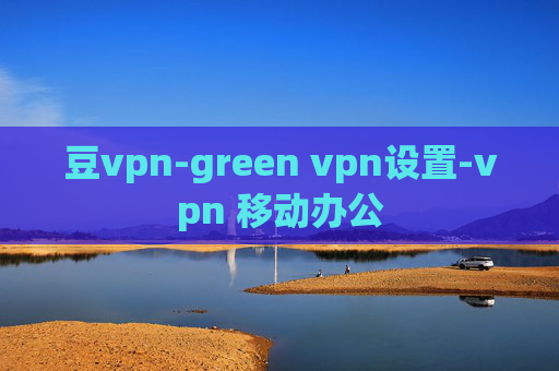 豆vpn-green vpn设置-vpn 移动办公