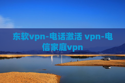 东软vpn-电话激活 vpn-电信家庭vpn