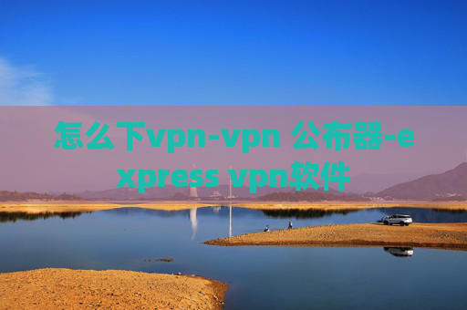 怎么下vpn-vpn 公布器-express vpn软件