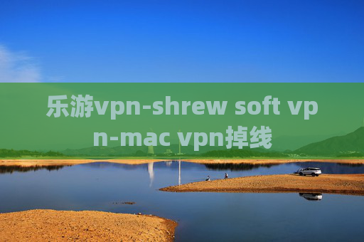 乐游vpn-shrew soft vpn-mac vpn掉线