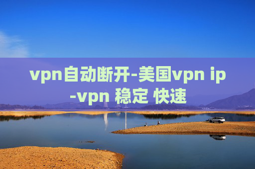 vpn自动断开-美国vpn ip-vpn 稳定 快速