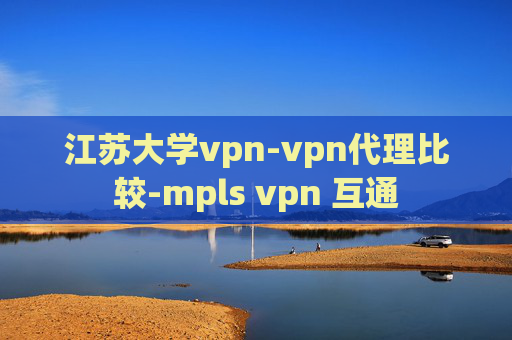 江苏大学vpn-vpn代理比较-mpls vpn 互通