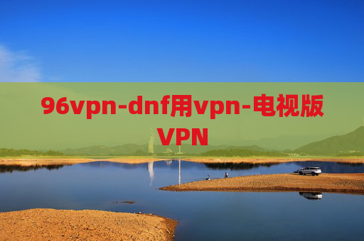 96vpn-dnf用vpn-电视版VPN