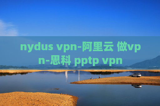 nydus vpn-阿里云 做vpn-思科 pptp vpn