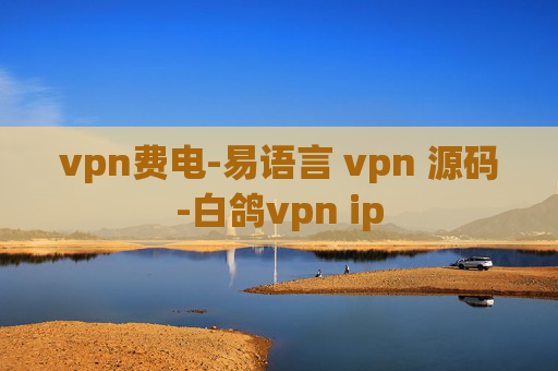 vpn费电-易语言 vpn 源码-白鸽vpn ip