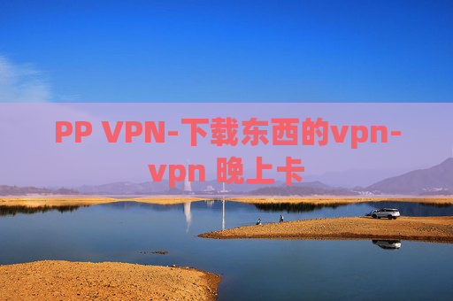 PP VPN-下载东西的vpn-vpn 晚上卡